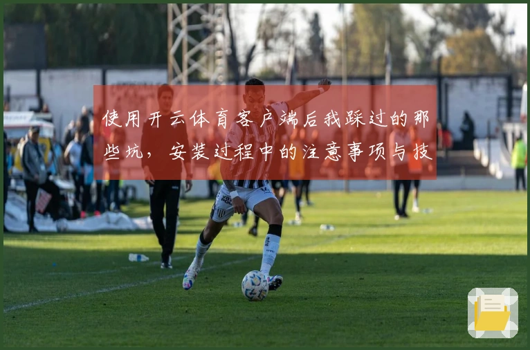 使用开云体育客户端后我踩过的那些坑，安装过程中的注意事项与技巧分享