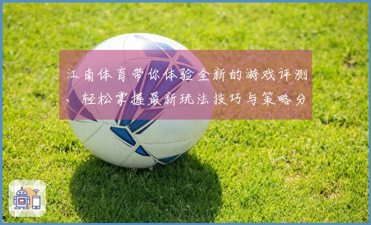 江南体育带你体验全新的游戏评测，轻松掌握最新玩法技巧与策略分享！