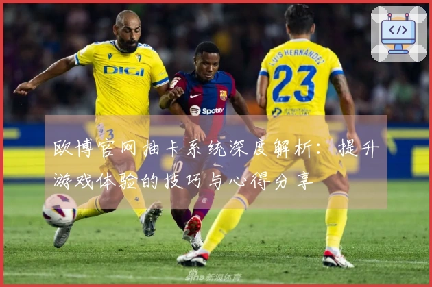 欧博官网抽卡系统深度解析：提升游戏体验的技巧与心得分享