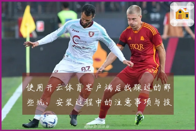 使用开云体育客户端后我踩过的那些坑，安装过程中的注意事项与技巧分享