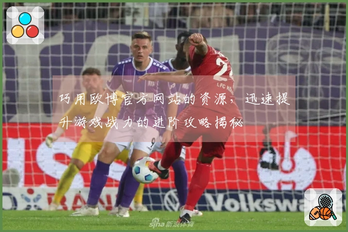 巧用欧博官方网站的资源，迅速提升游戏战力的进阶攻略揭秘