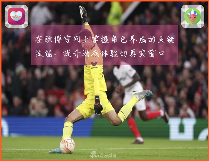 在欧博官网上掌握角色养成的关键技能，提升游戏体验的真实窗口