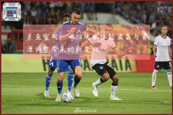 乐鱼官网:回归玩家体验装备与资源调整带来的新变化