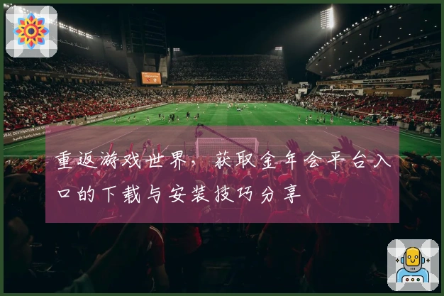 重返游戏世界，获取金年会平台入口的下载与安装技巧分享