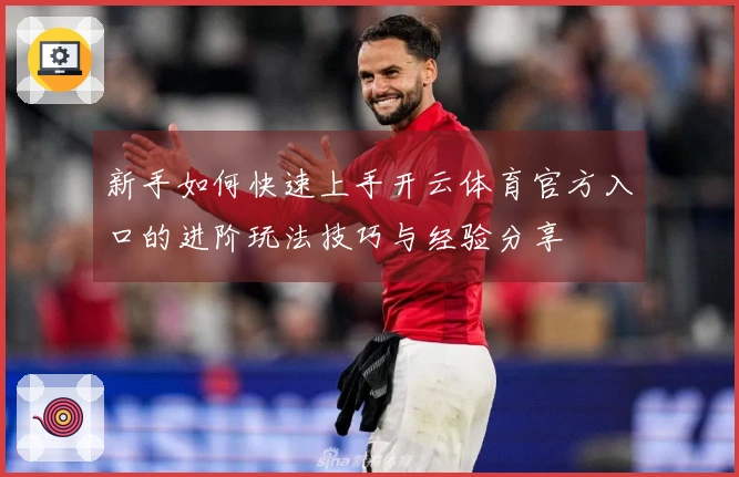 新手如何快速上手开云体育官方入口的进阶玩法技巧与经验分享