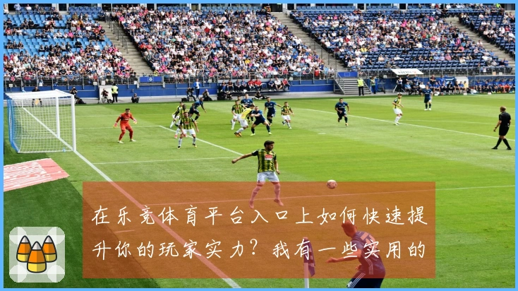 在乐竞体育平台入口上如何快速提升你的玩家实力?我有一些实用的心得分享!