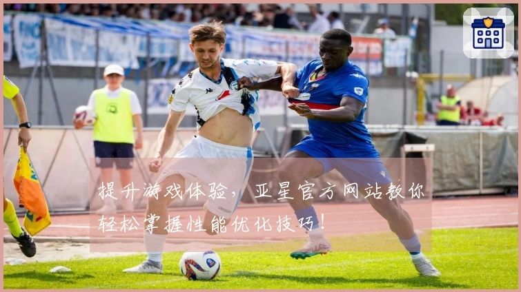 提升游戏体验，亚星官方网站教你轻松掌握性能优化技巧！