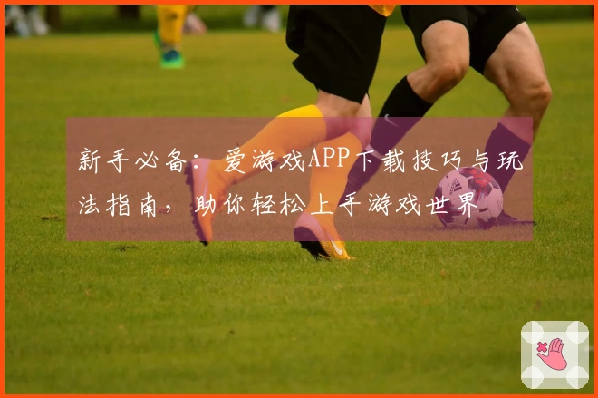 新手必备：爱游戏APP下载技巧与玩法指南，助你轻松上手游戏世界