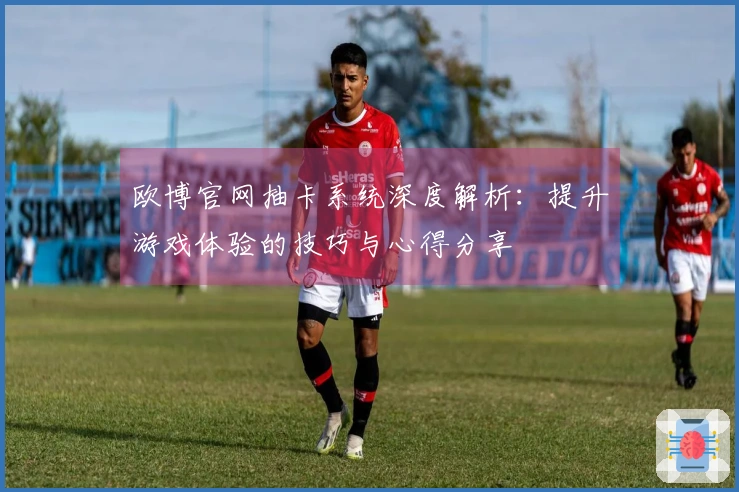 欧博官网抽卡系统深度解析：提升游戏体验的技巧与心得分享