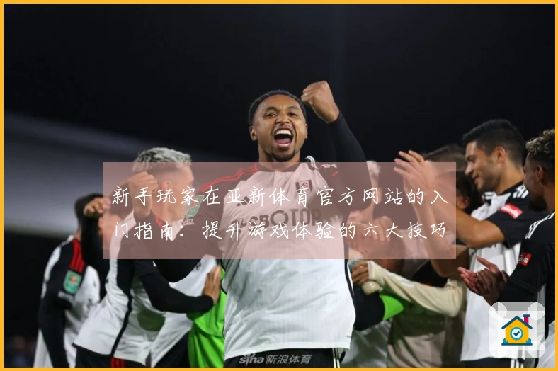 新手玩家在亚新体育官方网站的入门指南：提升游戏体验的六大技巧