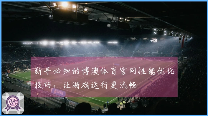 新手必知的博澳体育官网性能优化技巧，让游戏运行更流畅