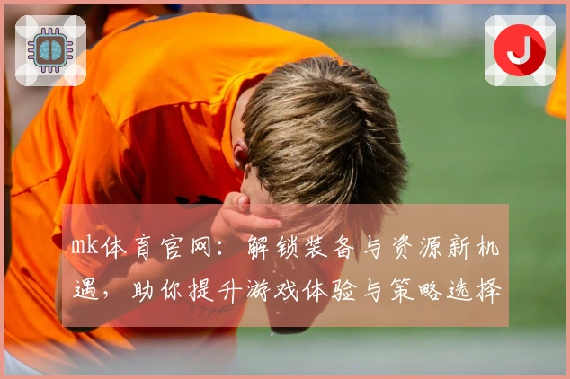 mk体育官网：解锁装备与资源新机遇，助你提升游戏体验与策略选择