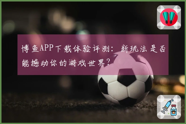 博鱼APP下载体验评测：新玩法是否能撼动你的游戏世界？