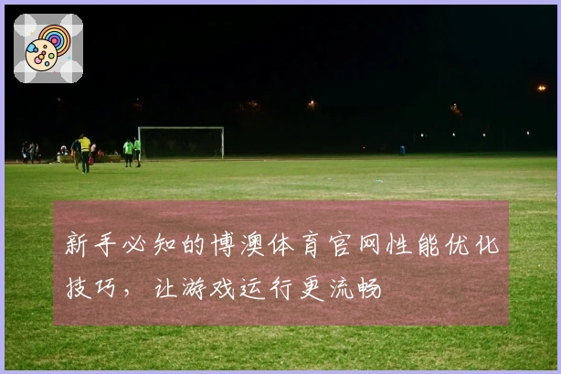 新手必知的博澳体育官网性能优化技巧，让游戏运行更流畅