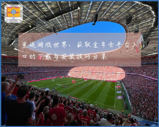 重返游戏世界，获取金年会平台入口的下载与安装技巧分享