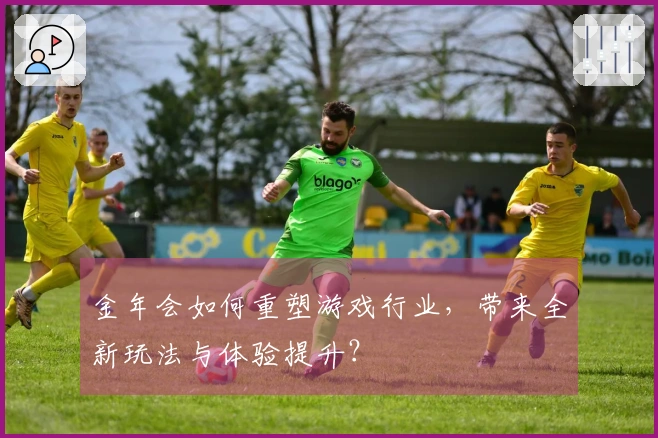金年会如何重塑游戏行业，带来全新玩法与体验提升？