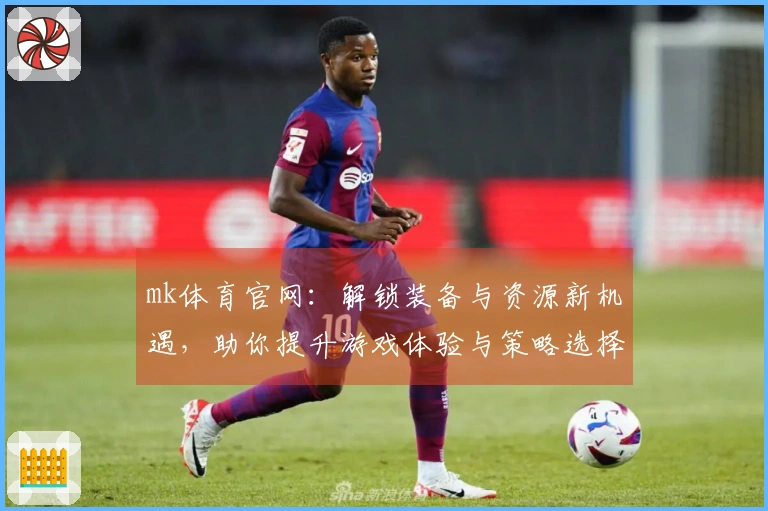mk体育官网：解锁装备与资源新机遇，助你提升游戏体验与策略选择