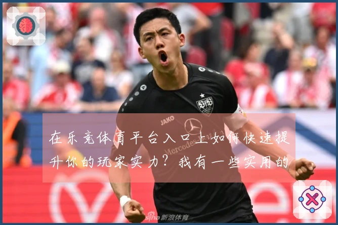 在乐竞体育平台入口上如何快速提升你的玩家实力？我有一些实用的心得分享！