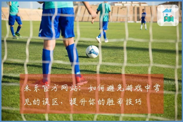 米乐官方网站：如何避免游戏中常见的误区，提升你的胜率技巧