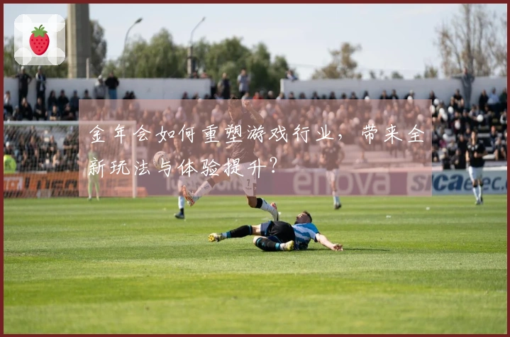 金年会如何重塑游戏行业，带来全新玩法与体验提升？