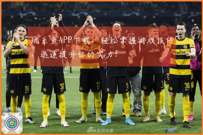 玩乐鱼APP下载，轻松掌握游戏技巧，迅速提升你的实力！